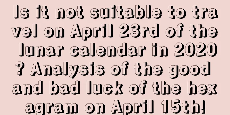 Is it not suitable to travel on April 23rd of the lunar calendar in 2020? Analysis of the good and bad luck of the hexagram on April 15th!