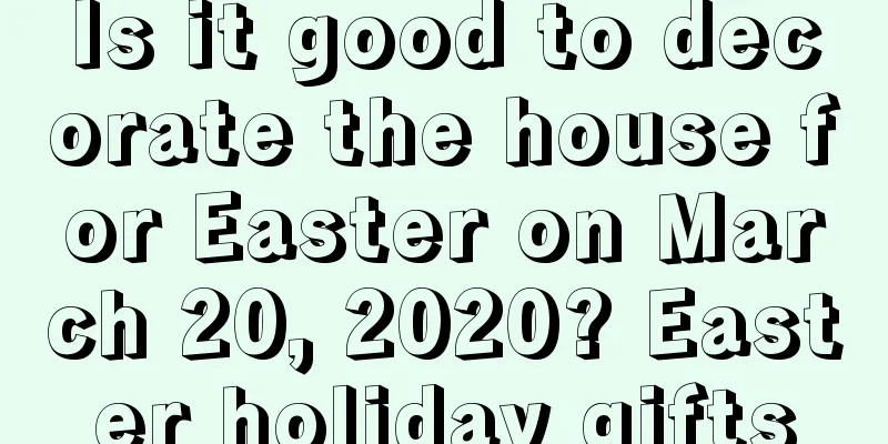 Is it good to decorate the house for Easter on March 20, 2020? Easter holiday gifts