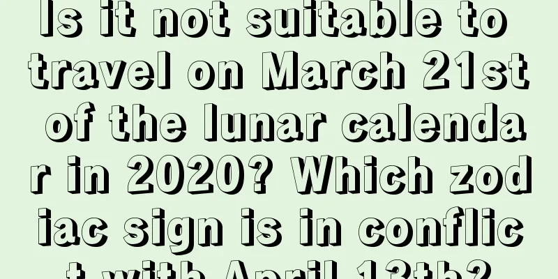 Is it not suitable to travel on March 21st of the lunar calendar in 2020? Which zodiac sign is in conflict with April 13th?