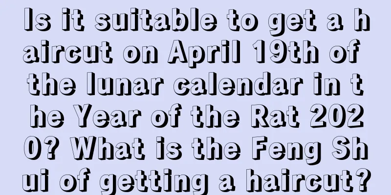 Is it suitable to get a haircut on April 19th of the lunar calendar in the Year of the Rat 2020? What is the Feng Shui of getting a haircut?