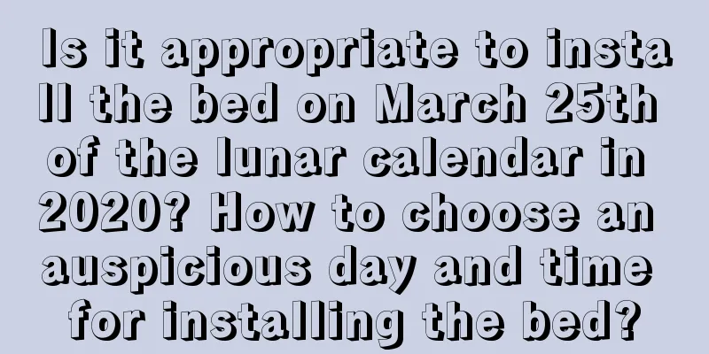 Is it appropriate to install the bed on March 25th of the lunar calendar in 2020? How to choose an auspicious day and time for installing the bed?