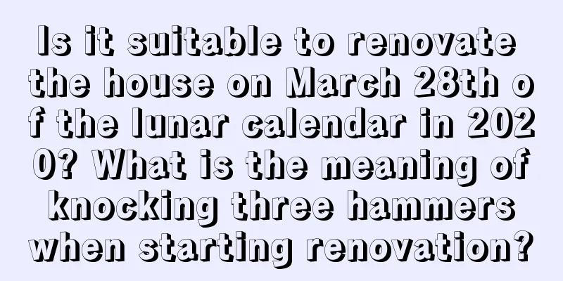 Is it suitable to renovate the house on March 28th of the lunar calendar in 2020? What is the meaning of knocking three hammers when starting renovation?