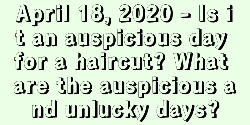 April 18, 2020 - Is it an auspicious day for a haircut? What are the auspicious and unlucky days?
