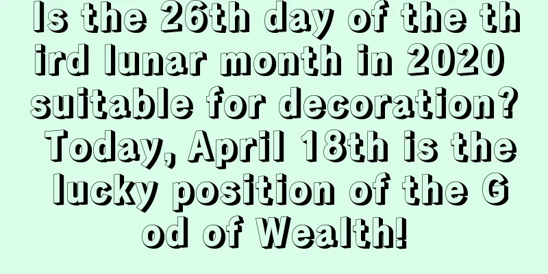 Is the 26th day of the third lunar month in 2020 suitable for decoration? Today, April 18th is the lucky position of the God of Wealth!