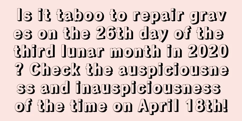 Is it taboo to repair graves on the 26th day of the third lunar month in 2020? Check the auspiciousness and inauspiciousness of the time on April 18th!