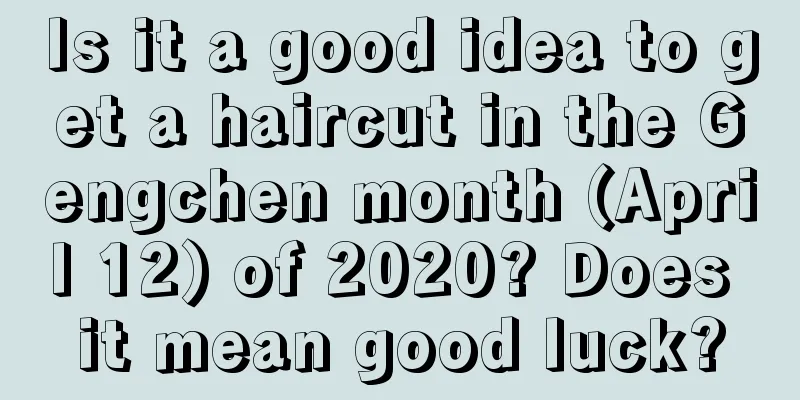 Is it a good idea to get a haircut in the Gengchen month (April 12) of 2020? Does it mean good luck?