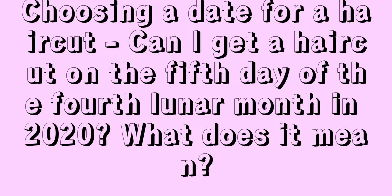 Choosing a date for a haircut - Can I get a haircut on the fifth day of the fourth lunar month in 2020? What does it mean?