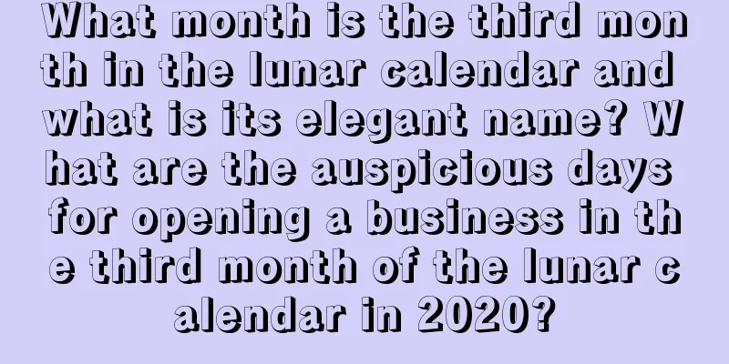 What month is the third month in the lunar calendar and what is its elegant name? What are the auspicious days for opening a business in the third month of the lunar calendar in 2020?