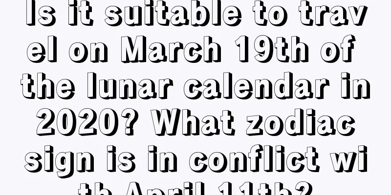 Is it suitable to travel on March 19th of the lunar calendar in 2020? What zodiac sign is in conflict with April 11th?