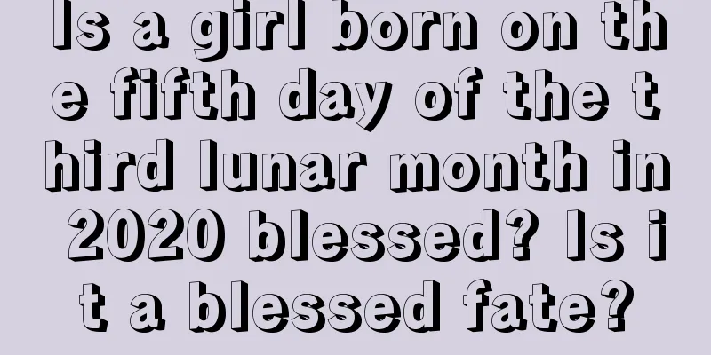 Is a girl born on the fifth day of the third lunar month in 2020 blessed? Is it a blessed fate?