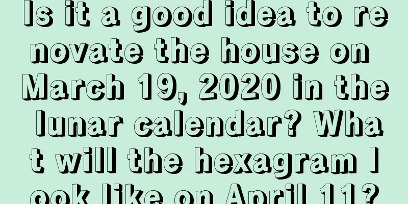 Is it a good idea to renovate the house on March 19, 2020 in the lunar calendar? What will the hexagram look like on April 11?