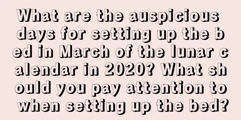 What are the auspicious days for setting up the bed in March of the lunar calendar in 2020? What should you pay attention to when setting up the bed?