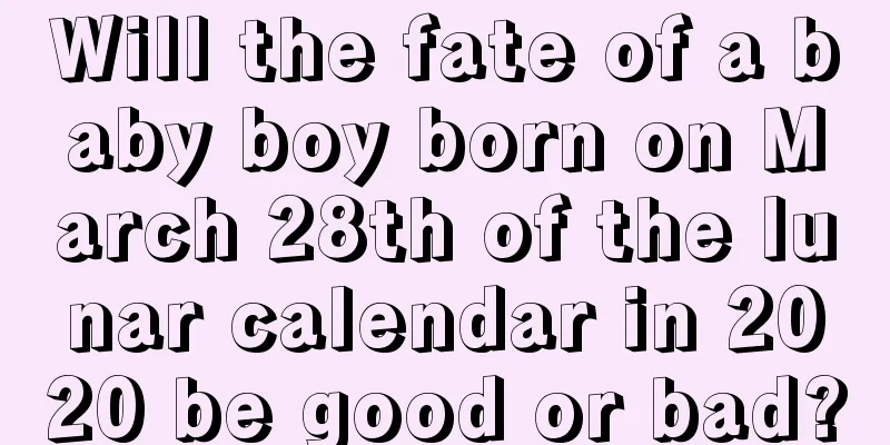 Will the fate of a baby boy born on March 28th of the lunar calendar in 2020 be good or bad?