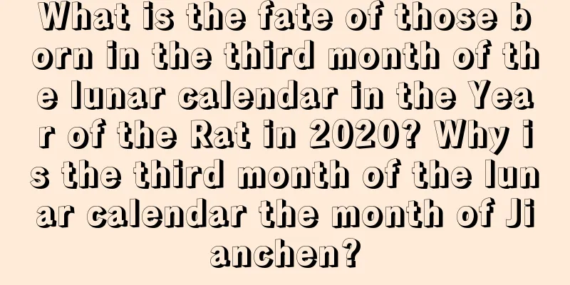 What is the fate of those born in the third month of the lunar calendar in the Year of the Rat in 2020? Why is the third month of the lunar calendar the month of Jianchen?