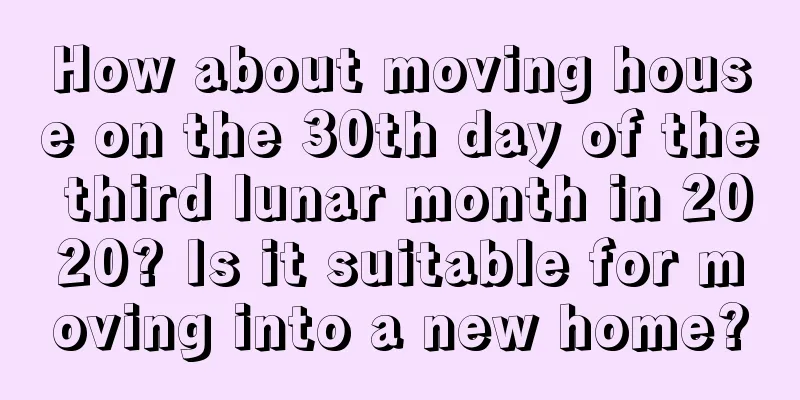 How about moving house on the 30th day of the third lunar month in 2020? Is it suitable for moving into a new home?