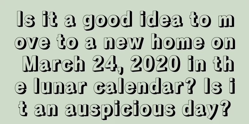 Is it a good idea to move to a new home on March 24, 2020 in the lunar calendar? Is it an auspicious day?