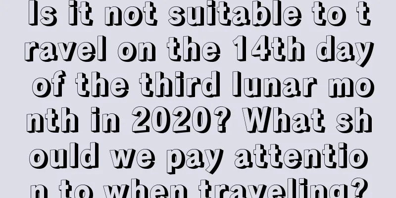 Is it not suitable to travel on the 14th day of the third lunar month in 2020? What should we pay attention to when traveling?