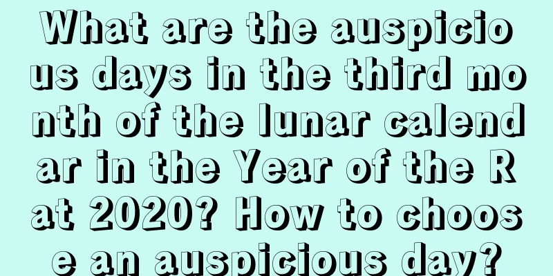What are the auspicious days in the third month of the lunar calendar in the Year of the Rat 2020? How to choose an auspicious day?