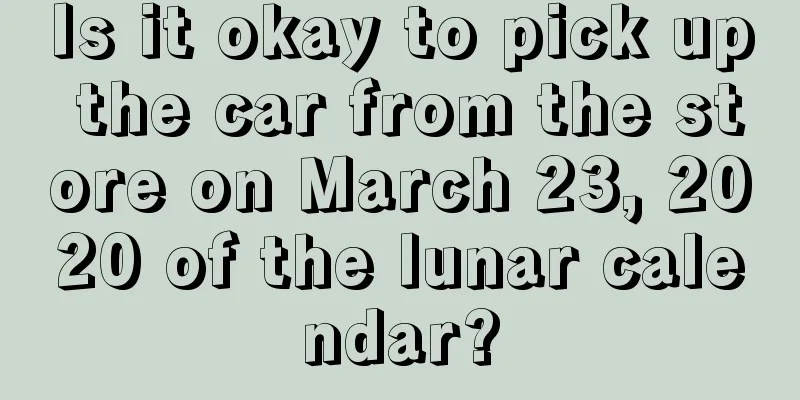 Is it okay to pick up the car from the store on March 23, 2020 of the lunar calendar?