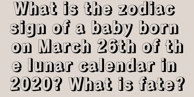 What is the zodiac sign of a baby born on March 26th of the lunar calendar in 2020? What is fate?