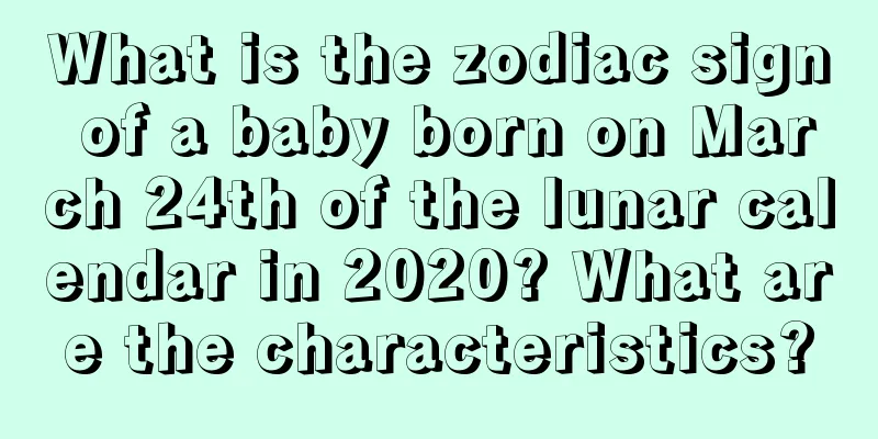 What is the zodiac sign of a baby born on March 24th of the lunar calendar in 2020? What are the characteristics?