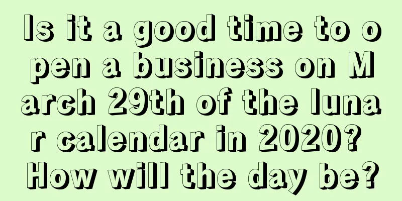 Is it a good time to open a business on March 29th of the lunar calendar in 2020? How will the day be?