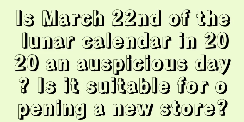 Is March 22nd of the lunar calendar in 2020 an auspicious day? Is it suitable for opening a new store?