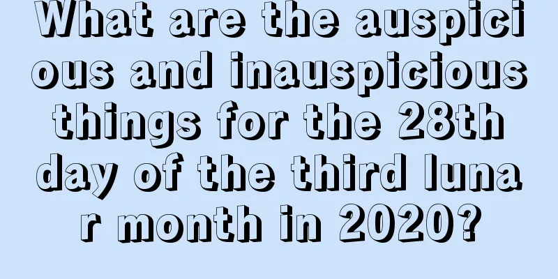 What are the auspicious and inauspicious things for the 28th day of the third lunar month in 2020?