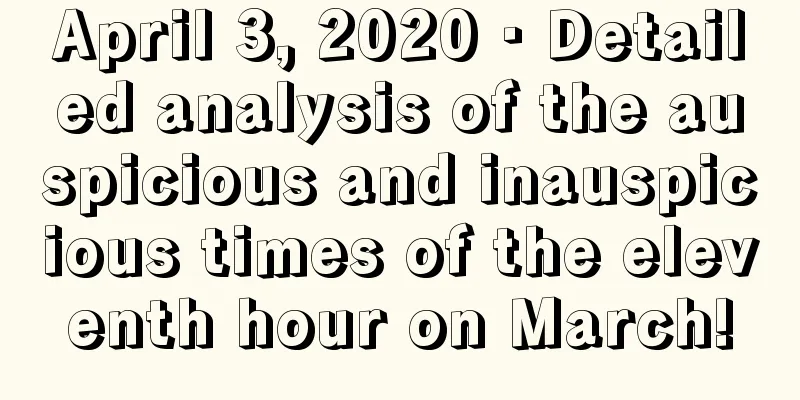April 3, 2020 · Detailed analysis of the auspicious and inauspicious times of the eleventh hour on March!