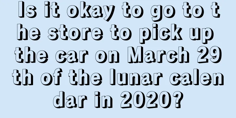 Is it okay to go to the store to pick up the car on March 29th of the lunar calendar in 2020?