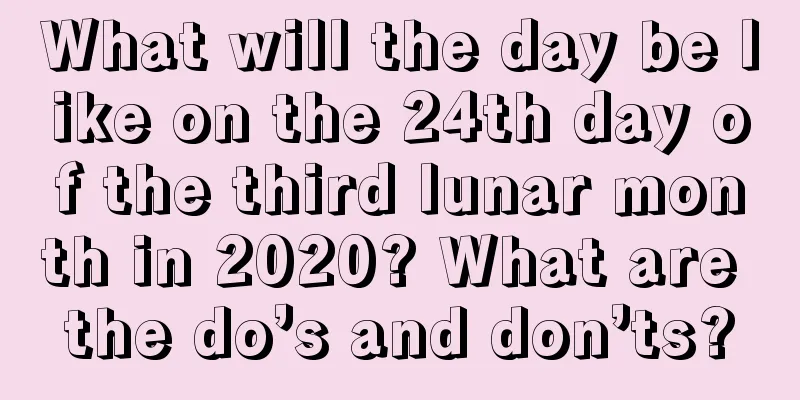 What will the day be like on the 24th day of the third lunar month in 2020? What are the do’s and don’ts?