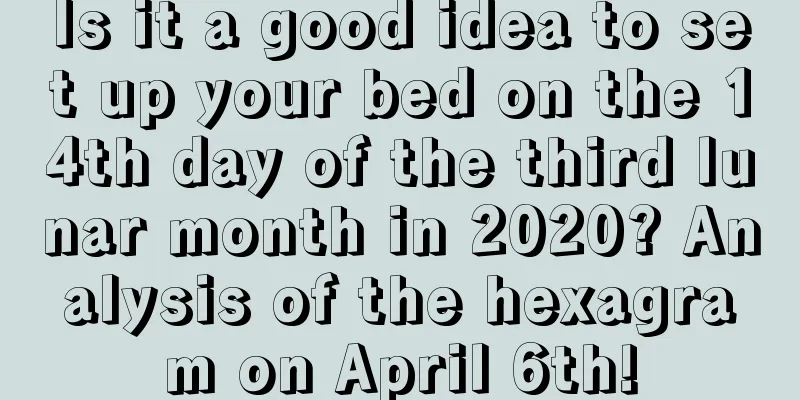 Is it a good idea to set up your bed on the 14th day of the third lunar month in 2020? Analysis of the hexagram on April 6th!