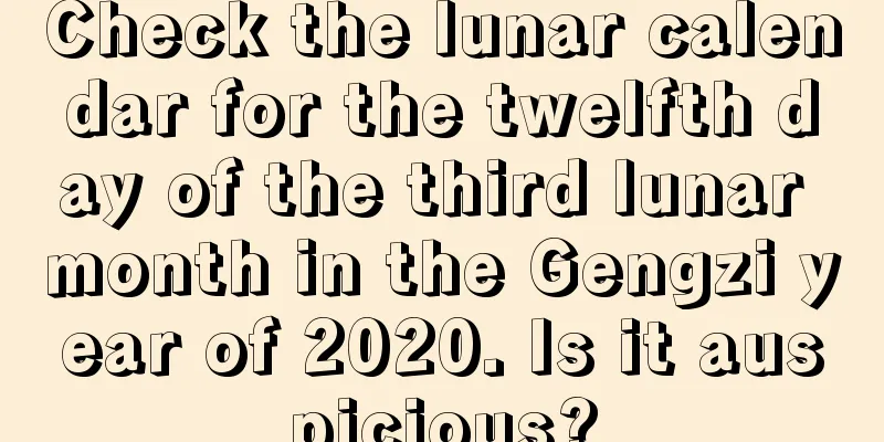Check the lunar calendar for the twelfth day of the third lunar month in the Gengzi year of 2020. Is it auspicious?
