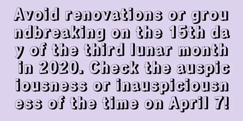 Avoid renovations or groundbreaking on the 15th day of the third lunar month in 2020. Check the auspiciousness or inauspiciousness of the time on April 7!