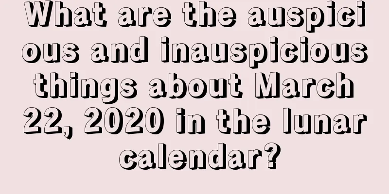 What are the auspicious and inauspicious things about March 22, 2020 in the lunar calendar?