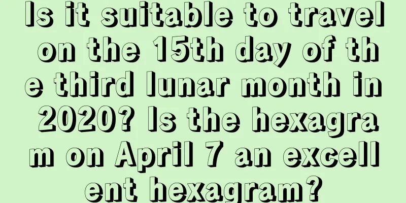 Is it suitable to travel on the 15th day of the third lunar month in 2020? Is the hexagram on April 7 an excellent hexagram?