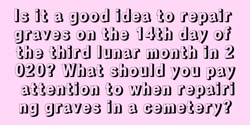 Is it a good idea to repair graves on the 14th day of the third lunar month in 2020? What should you pay attention to when repairing graves in a cemetery?