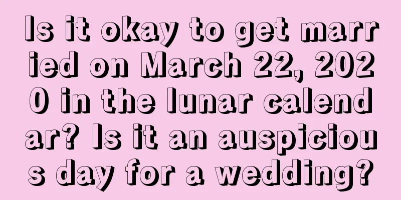 Is it okay to get married on March 22, 2020 in the lunar calendar? Is it an auspicious day for a wedding?