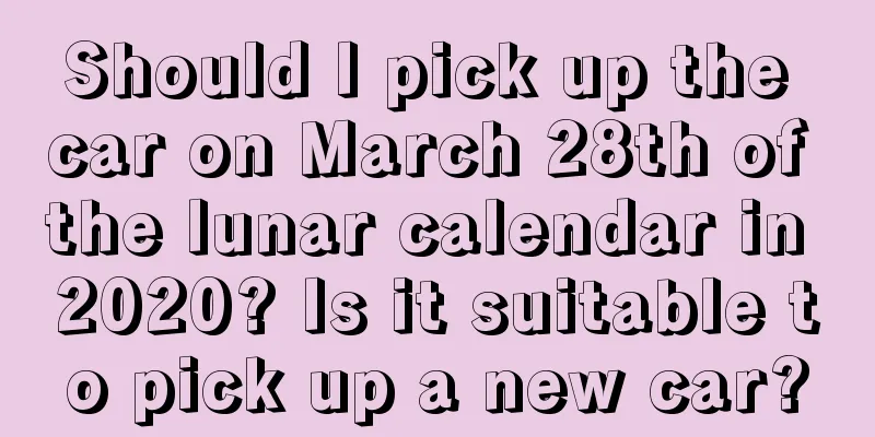 Should I pick up the car on March 28th of the lunar calendar in 2020? Is it suitable to pick up a new car?