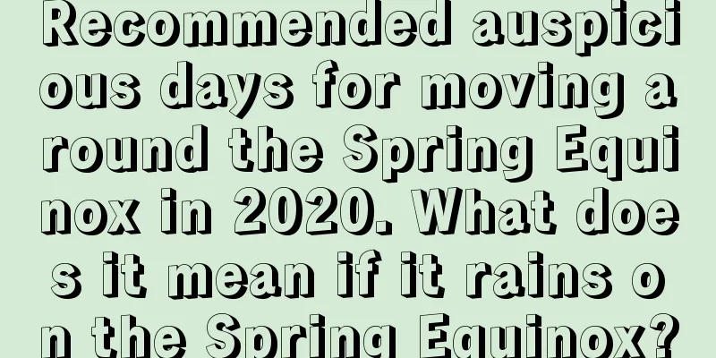 Recommended auspicious days for moving around the Spring Equinox in 2020. What does it mean if it rains on the Spring Equinox?