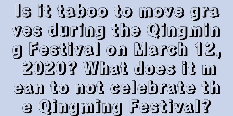 Is it taboo to move graves during the Qingming Festival on March 12, 2020? What does it mean to not celebrate the Qingming Festival?