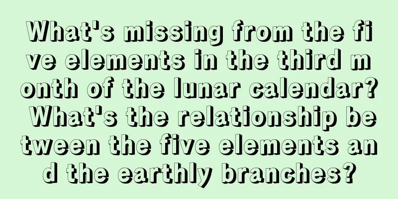 What's missing from the five elements in the third month of the lunar calendar? What's the relationship between the five elements and the earthly branches?