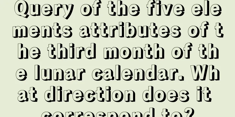 Query of the five elements attributes of the third month of the lunar calendar. What direction does it correspond to?