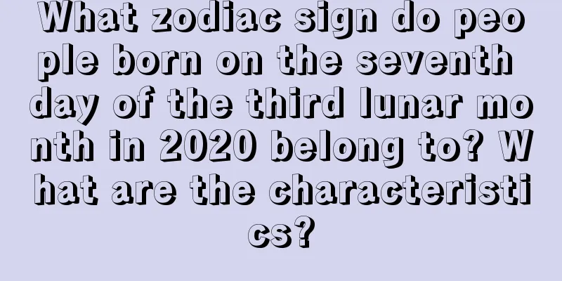 What zodiac sign do people born on the seventh day of the third lunar month in 2020 belong to? What are the characteristics?