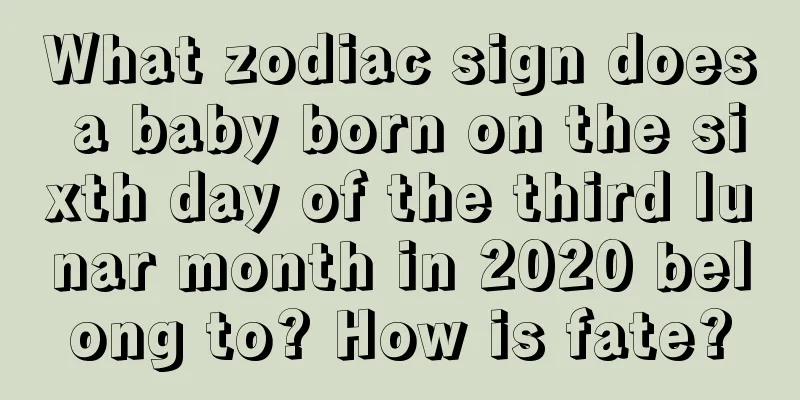 What zodiac sign does a baby born on the sixth day of the third lunar month in 2020 belong to? How is fate?