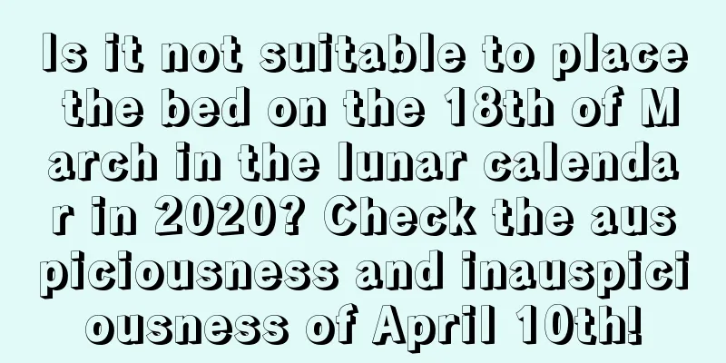 Is it not suitable to place the bed on the 18th of March in the lunar calendar in 2020? Check the auspiciousness and inauspiciousness of April 10th!