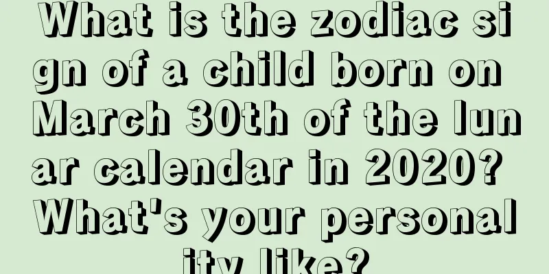 What is the zodiac sign of a child born on March 30th of the lunar calendar in 2020? What's your personality like?