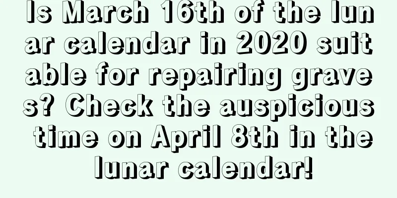 Is March 16th of the lunar calendar in 2020 suitable for repairing graves? Check the auspicious time on April 8th in the lunar calendar!