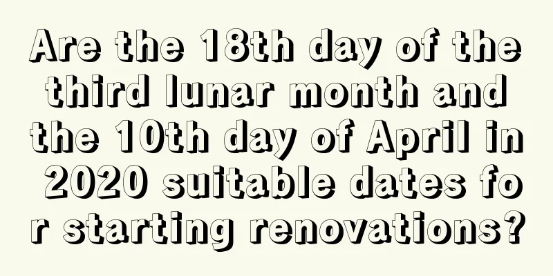 Are the 18th day of the third lunar month and the 10th day of April in 2020 suitable dates for starting renovations?