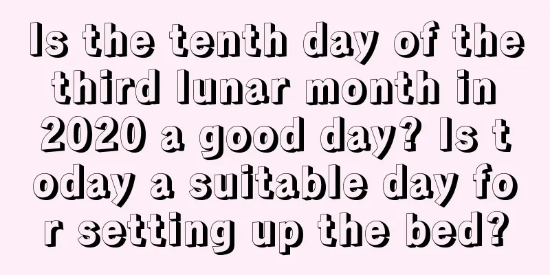 Is the tenth day of the third lunar month in 2020 a good day? Is today a suitable day for setting up the bed?